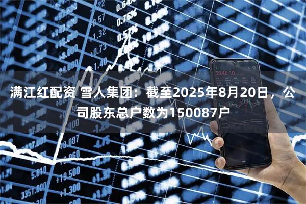 满江红配资 雪人集团：截至2025年8月20日，公司股东总户数为150087户
