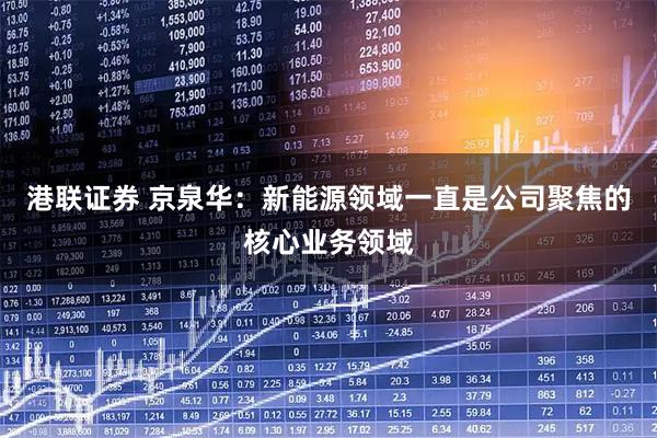 港联证券 京泉华：新能源领域一直是公司聚焦的核心业务领域