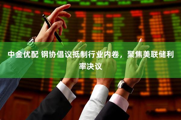 中金优配 钢协倡议抵制行业内卷，聚焦美联储利率决议