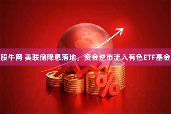 股牛网 美联储降息落地，资金逆市流入有色ETF基金
