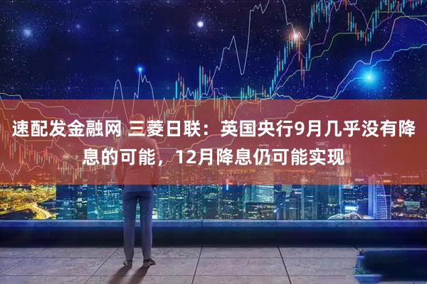 速配发金融网 三菱日联：英国央行9月几乎没有降息的可能，12月降息仍可能实现