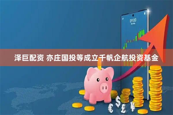 泽巨配资 亦庄国投等成立千帆企航投资基金