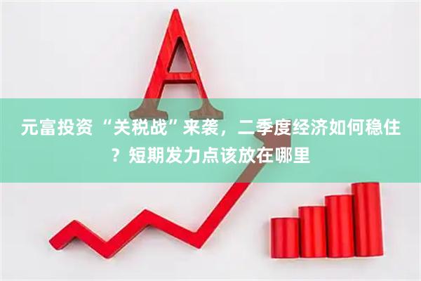 元富投资 “关税战”来袭，二季度经济如何稳住？短期发力点该放在哪里