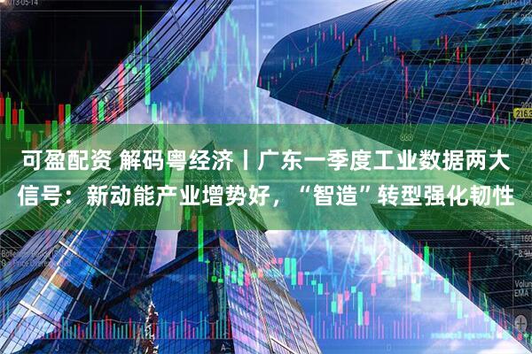 可盈配资 解码粤经济丨广东一季度工业数据两大信号：新动能产业增势好，“智造”转型强化韧性