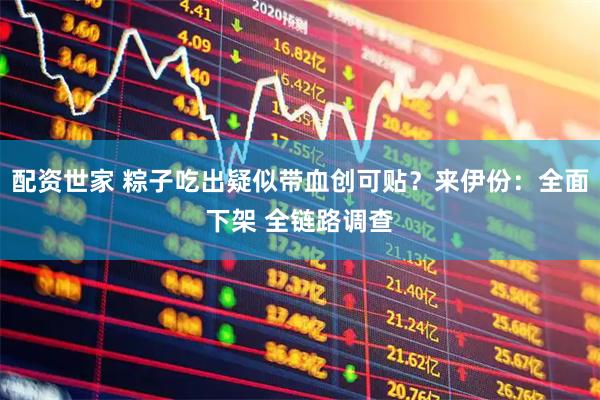 配资世家 粽子吃出疑似带血创可贴？来伊份：全面下架 全链路调查