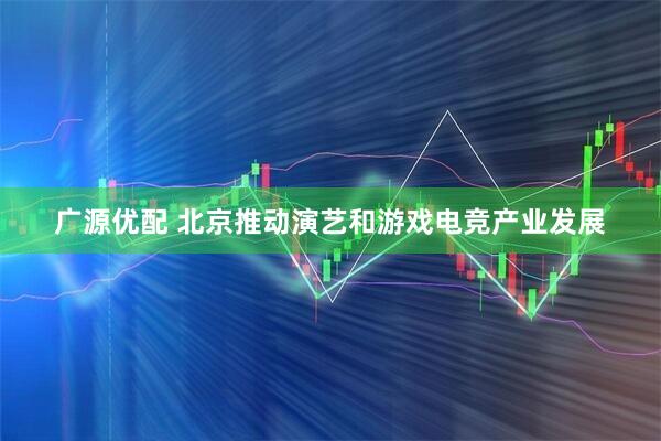 广源优配 北京推动演艺和游戏电竞产业发展