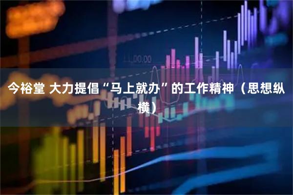 今裕堂 大力提倡“马上就办”的工作精神（思想纵横）