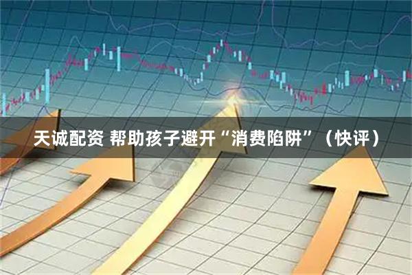 天诚配资 帮助孩子避开“消费陷阱”（快评）