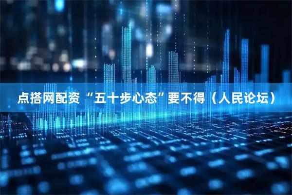 点搭网配资 “五十步心态”要不得（人民论坛）