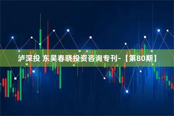 泸深投 东吴春晓投资咨询专刊-【第80期】