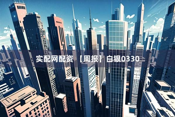 实配网配资 【周报】白银0330