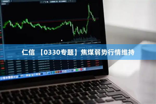 仁信 【0330专题】焦煤弱势行情维持