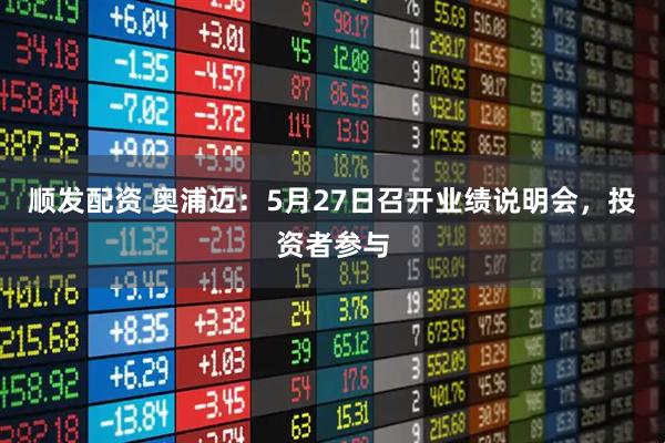 顺发配资 奥浦迈：5月27日召开业绩说明会，投资者参与