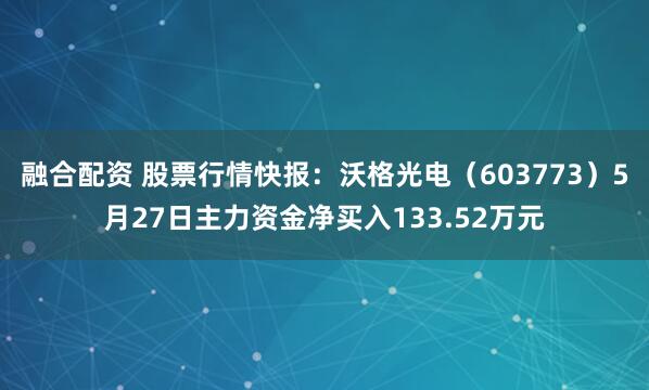 融合配资 股票行情快报：沃格光电（603773）5月27日主力资金净买入133.52万元