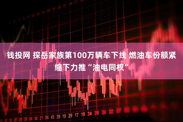 钱投网 探岳家族第100万辆车下线 燃油车份额紧缩下力推“油电同权”