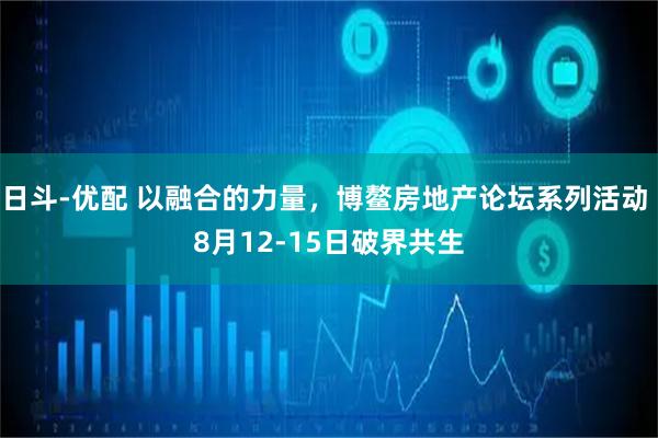日斗-优配 以融合的力量，博鳌房地产论坛系列活动 8月12-15日破界共生
