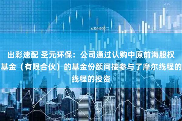 出彩速配 圣元环保：公司通过认购中原前海股权投资基金（有限合伙）的基金份额间接参与了摩尔线程的投资