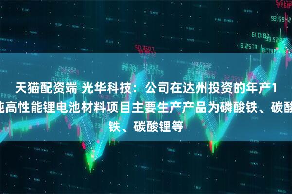 天猫配资端 光华科技：公司在达州投资的年产10万吨高性能锂电池材料项目主要生产产品为磷酸铁、碳酸锂等
