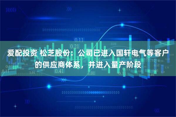 爱配投资 松芝股份：公司已进入国轩电气等客户的供应商体系，并进入量产阶段