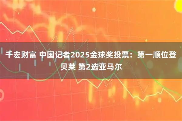 千宏财富 中国记者2025金球奖投票：第一顺位登贝莱 第2选亚马尔