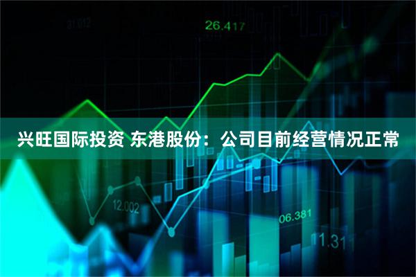 兴旺国际投资 东港股份：公司目前经营情况正常