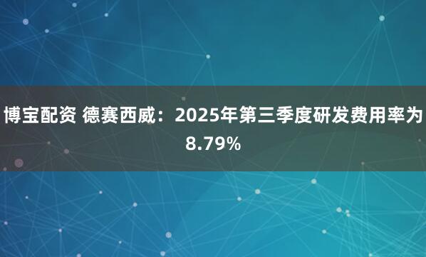 博宝配资 德赛西威:2025年第三季度研发费用率为8.79%