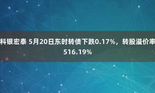 科银宏泰 5月20日东时转债下跌0.17%，转股溢价率516.19%