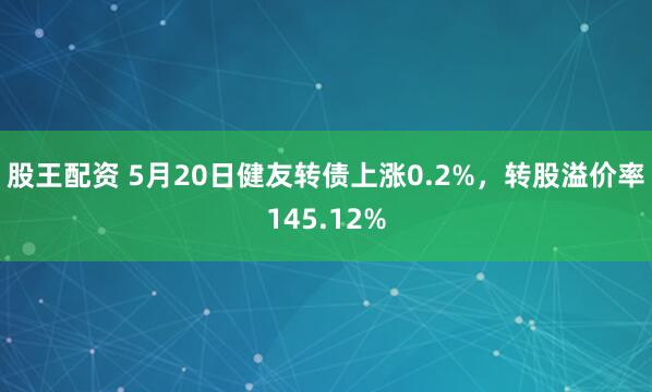 股王配资 5月20日健友转债上涨0.2%,转股溢价率145.12%