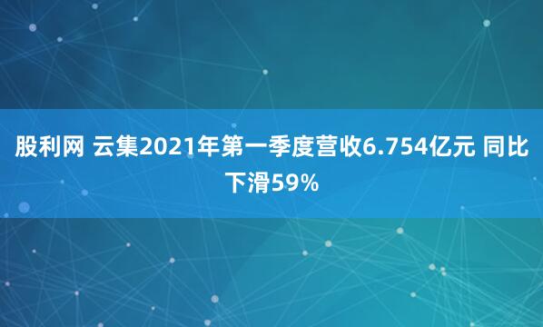 股利网 云集2021年第一季度营收6.754亿元 同比下滑59%