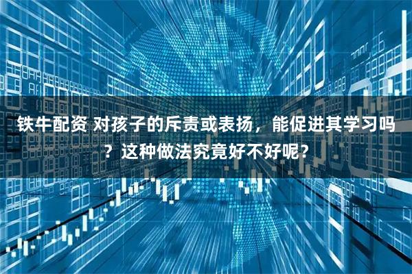 铁牛配资 对孩子的斥责或表扬，能促进其学习吗？这种做法究竟好不好呢？