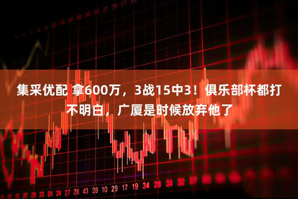 集采优配 拿600万，3战15中3！俱乐部杯都打不明白，广厦是时候放弃他了