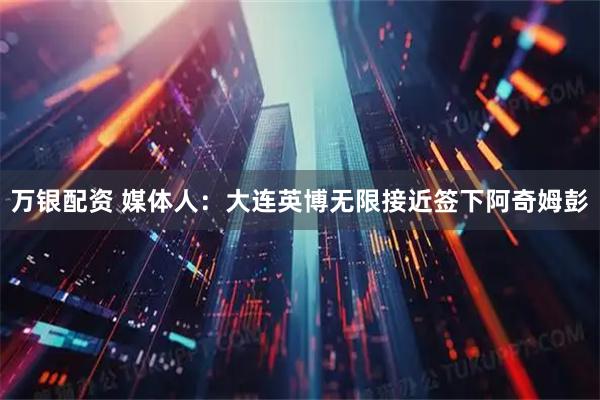 万银配资 媒体人：大连英博无限接近签下阿奇姆彭