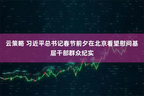 云策略 习近平总书记春节前夕在北京看望慰问基层干部群众纪实