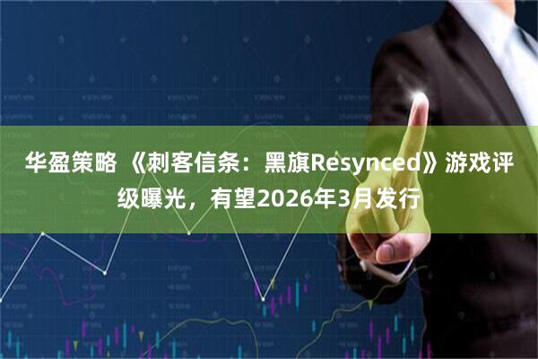 华盈策略 《刺客信条：黑旗Resynced》游戏评级曝光，有望2026年3月发行