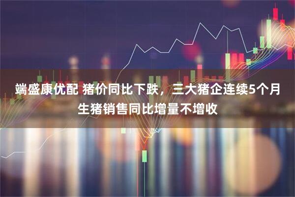 端盛康优配 猪价同比下跌，三大猪企连续5个月生猪销售同比增量不增收