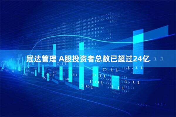 冠达管理 A股投资者总数已超过24亿