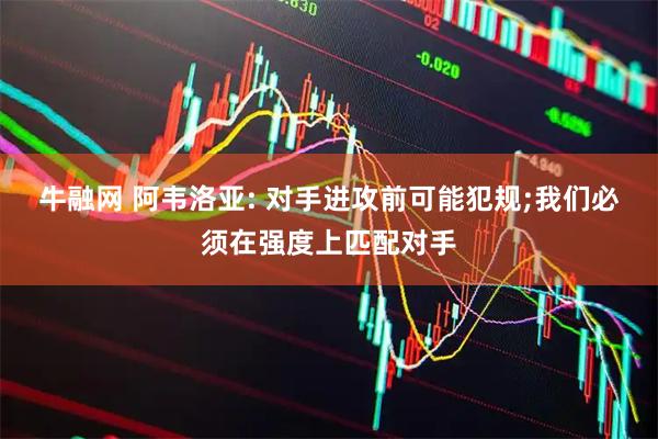 牛融网 阿韦洛亚: 对手进攻前可能犯规;我们必须在强度上匹配对手