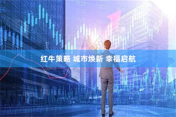 红牛策略 城市焕新 幸福启航