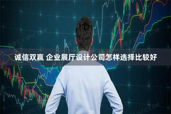 诚信双赢 企业展厅设计公司怎样选择比较好