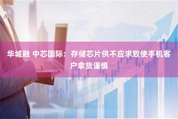 华城融 中芯国际：存储芯片供不应求致使手机客户拿货谨慎