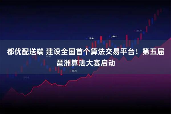 都优配送端 建设全国首个算法交易平台！第五届琶洲算法大赛启动
