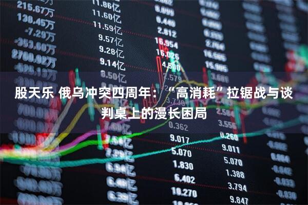 股天乐 俄乌冲突四周年：“高消耗”拉锯战与谈判桌上的漫长困局