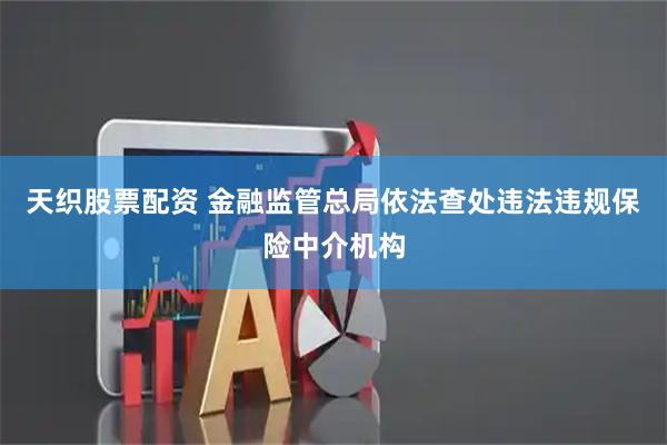 天织股票配资 金融监管总局依法查处违法违规保险中介机构