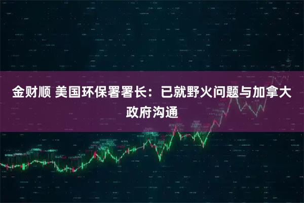金财顺 美国环保署署长：已就野火问题与加拿大政府沟通