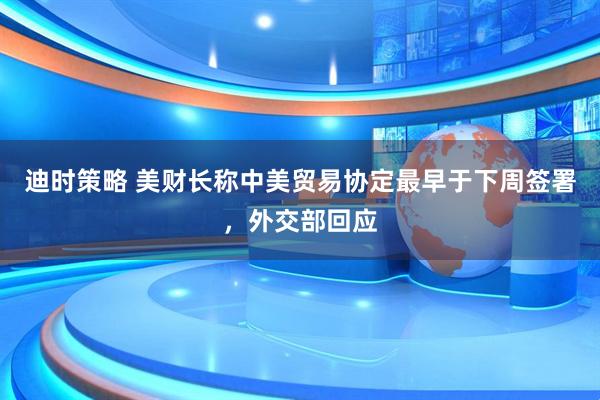 迪时策略 美财长称中美贸易协定最早于下周签署，外交部回应