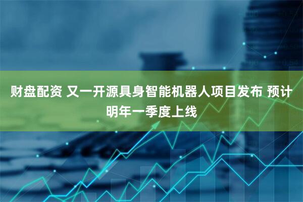 财盘配资 又一开源具身智能机器人项目发布 预计明年一季度上线