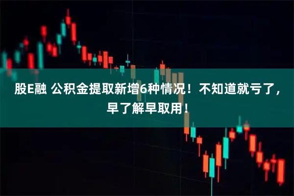 股E融 公积金提取新增6种情况！不知道就亏了，早了解早取用！