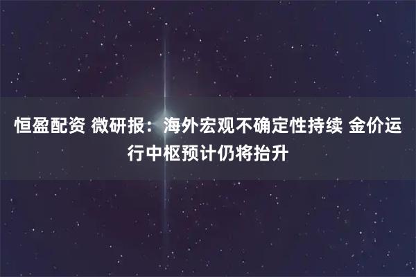 恒盈配资 微研报：海外宏观不确定性持续 金价运行中枢预计仍将抬升
