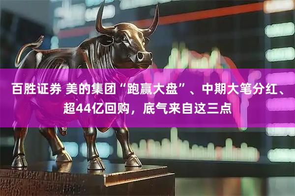百胜证券 美的集团“跑赢大盘”、中期大笔分红、超44亿回购，底气来自这三点