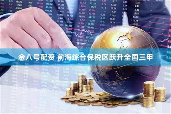 金八号配资 前海综合保税区跃升全国三甲